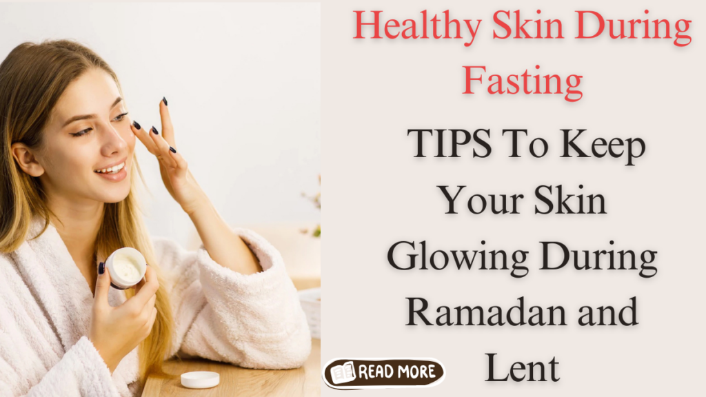 Healthy Skin During Fasting: Essential Skincare Tips for Ramadan and Lent