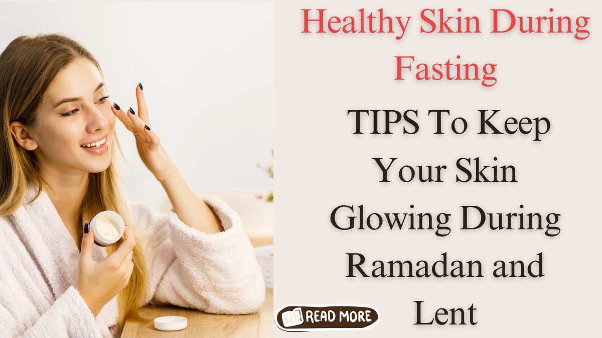 Healthy Skin During Fasting: Essential Skincare Tips for Ramadan and Lent